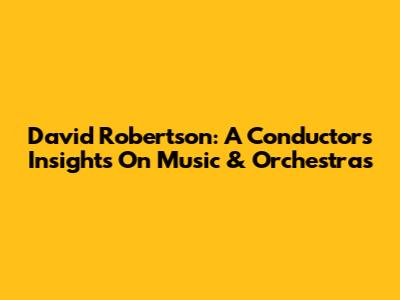 David Robertson: A Conductor's Insights On Music & Orchestras