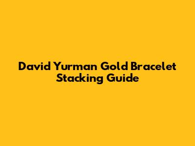 David Yurman Gold Bracelet Stacking Guide