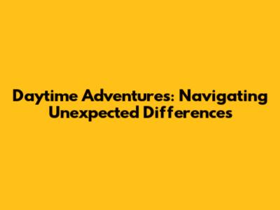 Daytime Adventures: Navigating Unexpected Differences