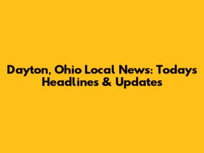 Dayton, Ohio Local News: Today's Headlines & Updates