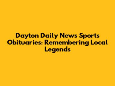 Dayton Daily News Sports Obituaries: Remembering Local Legends