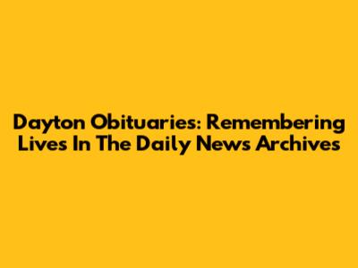 Dayton Obituaries: Remembering Lives In The Daily News Archives