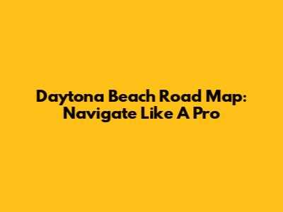 Daytona Beach Road Map: Navigate Like A Pro