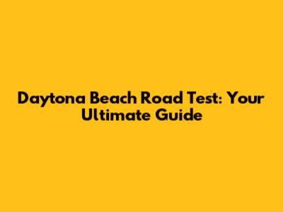 Daytona Beach Road Test: Your Ultimate Guide