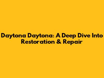 Daytona Daytona: A Deep Dive Into Restoration & Repair