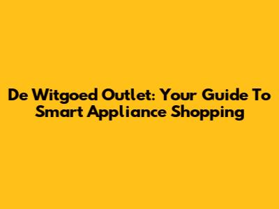 De Witgoed Outlet: Your Guide To Smart Appliance Shopping