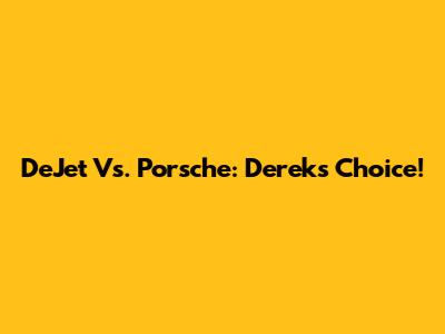 DeJet Vs. Porsche: Derek's Choice!