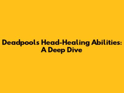 Deadpool's Head-Healing Abilities: A Deep Dive