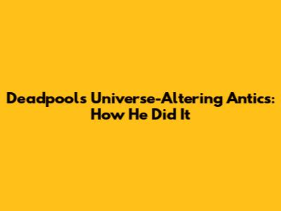 Deadpool's Universe-Altering Antics: How He Did It