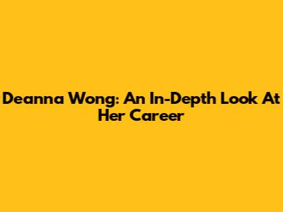 Deanna Wong: An In-Depth Look At Her Career