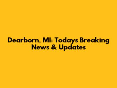 Dearborn, MI: Today's Breaking News & Updates