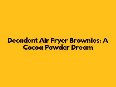 Decadent Air Fryer Brownies: A Cocoa Powder Dream