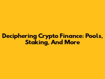 Deciphering Crypto Finance: Pools, Staking, And More