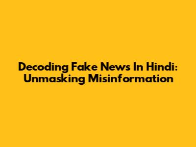 Decoding "Fake News" In Hindi: Unmasking Misinformation