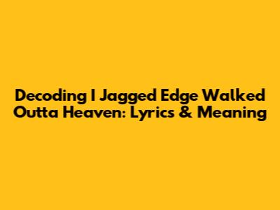 Decoding 'I Jagged Edge Walked Outta Heaven': Lyrics & Meaning