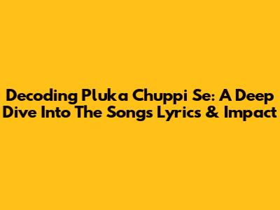 Decoding 'Pluka Chuppi Se': A Deep Dive Into The Song's Lyrics & Impact