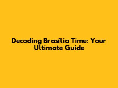 Decoding Brasília Time: Your Ultimate Guide