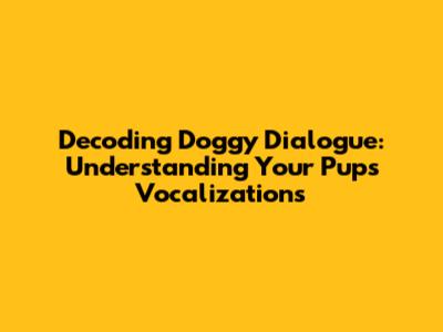 Decoding Doggy Dialogue: Understanding Your Pup's Vocalizations