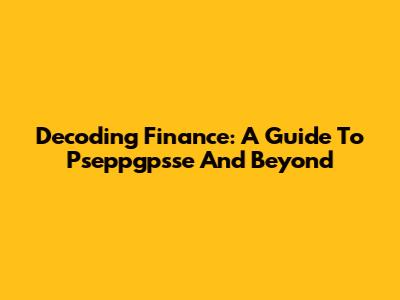 Decoding Finance: A Guide To Pseppgpsse And Beyond
