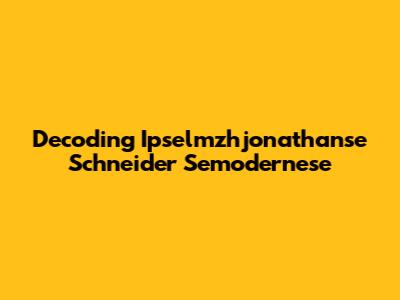 Decoding Ipselmzhjonathanse Schneider Semodernese