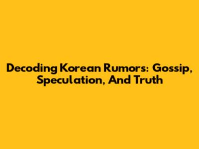 Decoding Korean Rumors: Gossip, Speculation, And Truth