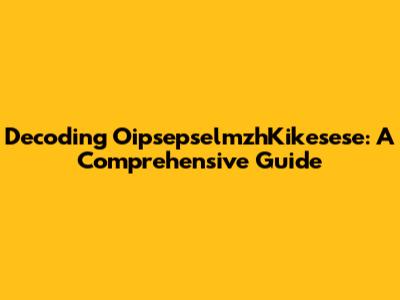 Decoding OipsepselmzhKikesese: A Comprehensive Guide
