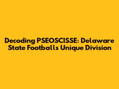 Decoding PSEOSCISSE: Delaware State Football's Unique Division