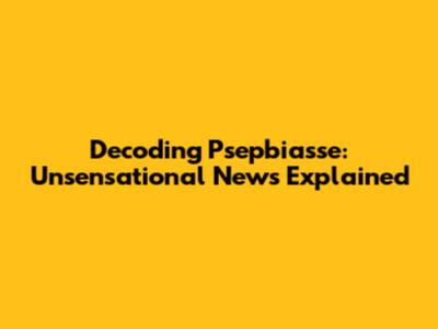 Decoding Psepbiasse: Unsensational News Explained