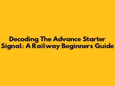 Decoding The Advance Starter Signal: A Railway Beginner's Guide