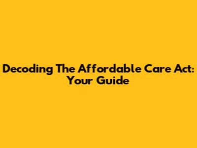Decoding The Affordable Care Act: Your Guide