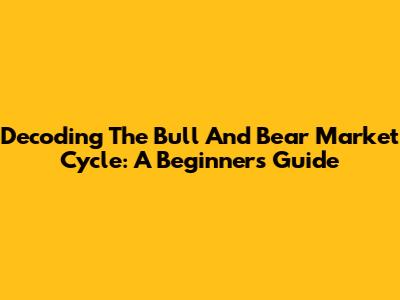 Decoding The Bull And Bear Market Cycle: A Beginner's Guide