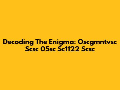 Decoding The Enigma: Oscgmntvsc Scsc 05sc Sc1122 Scsc