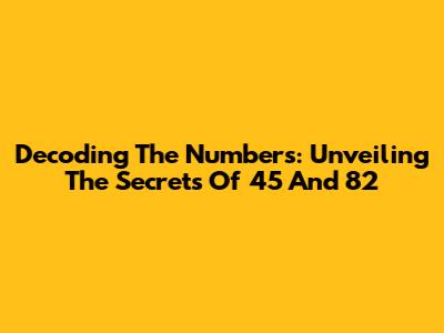 Decoding The Numbers: Unveiling The Secrets Of 45 And 82