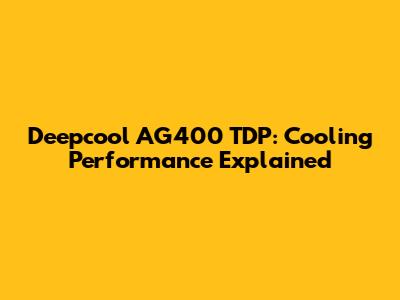 Deepcool AG400 TDP: Cooling Performance Explained