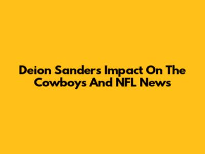 Deion Sanders' Impact On The Cowboys And NFL News