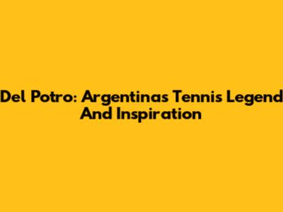 Del Potro: Argentina's Tennis Legend And Inspiration