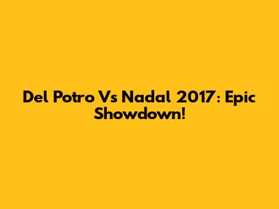 Del Potro Vs Nadal 2017: Epic Showdown!