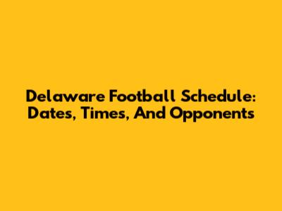 Delaware Football Schedule: Dates, Times, And Opponents