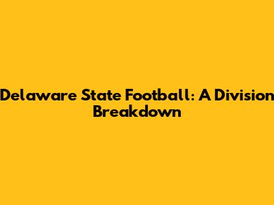 Delaware State Football: A Division Breakdown