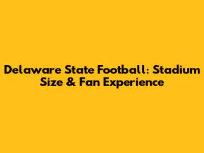 Delaware State Football: Stadium Size & Fan Experience