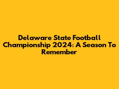 Delaware State Football Championship 2024: A Season To Remember