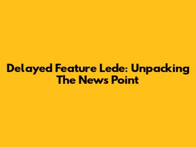 Delayed Feature Lede: Unpacking The News Point