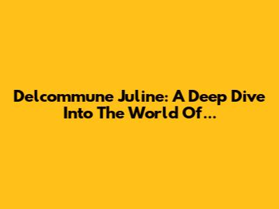 Delcommune Juline: A Deep Dive Into The World Of...