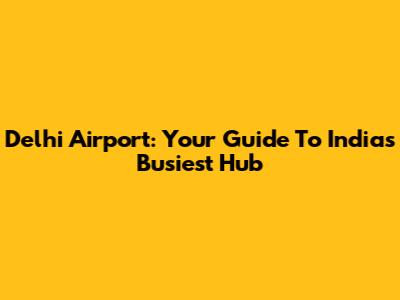Delhi Airport: Your Guide To India's Busiest Hub