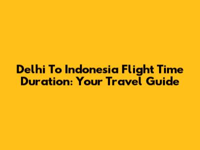 Delhi To Indonesia Flight Time Duration: Your Travel Guide