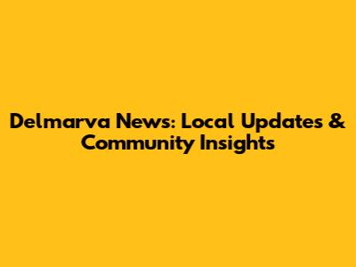 Delmarva News: Local Updates & Community Insights
