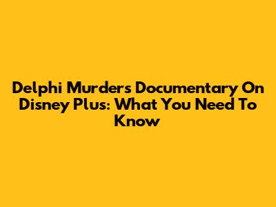 Delphi Murders Documentary On Disney Plus: What You Need To Know