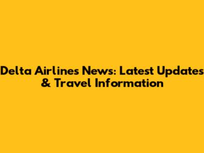 Delta Airlines News: Latest Updates & Travel Information