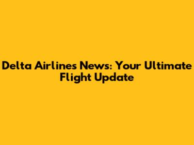 Delta Airlines News: Your Ultimate Flight Update