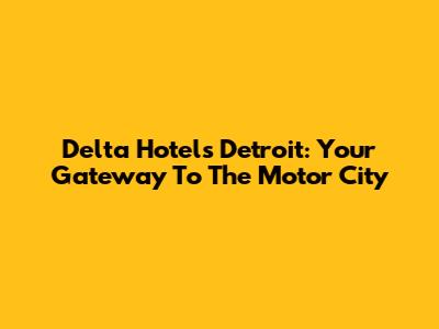 Delta Hotels Detroit: Your Gateway To The Motor City